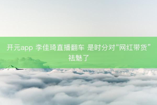 开元app 李佳琦直播翻车 是时分对“网红带货”祛魅了
