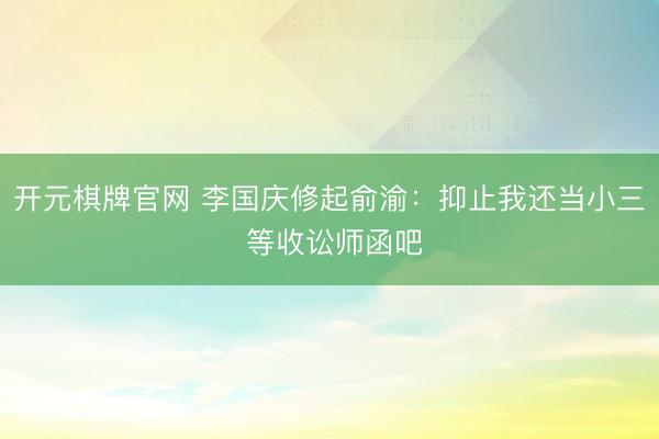 开元棋牌官网 李国庆修起俞渝:抑止我还当小三 等收讼师函吧