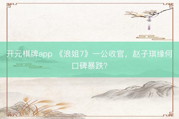 开元棋牌app 《浪姐7》一公收官，赵子琪缘何口碑暴跌？