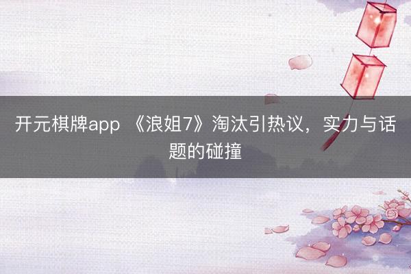 开元棋牌app 《浪姐7》淘汰引热议,实力与话题的碰撞
