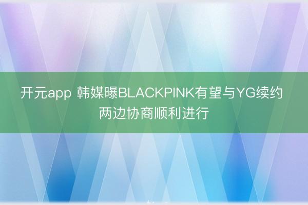 开元app 韩媒曝BLACKPINK有望与YG续约 两边协商顺利进行