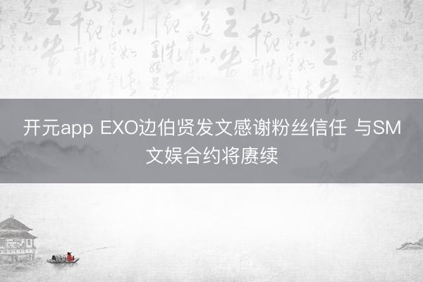 开元app EXO边伯贤发文感谢粉丝信任 与SM文娱合约将赓续