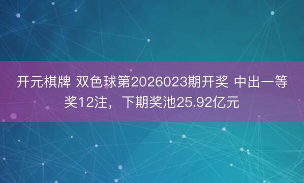 开元棋牌 双色球第2026023期开奖 中出一等奖12注，下期奖池25.92亿元