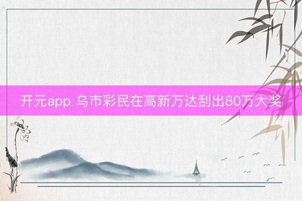 开元app 乌市彩民在高新万达刮出80万大奖