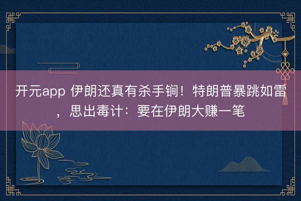 开元app 伊朗还真有杀手锏！特朗普暴跳如雷，思出毒计：要在伊朗大赚一笔