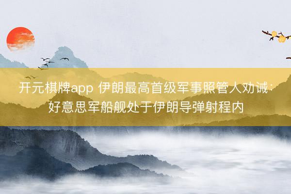 开元棋牌app 伊朗最高首级军事照管人劝诫：好意思军船舰处于伊朗导弹射程内
