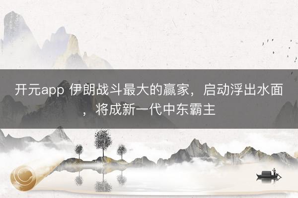 开元app 伊朗战斗最大的赢家，启动浮出水面，将成新一代中东霸主