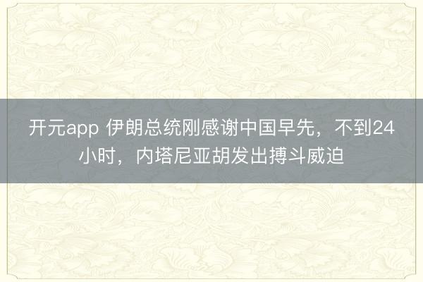 开元app 伊朗总统刚感谢中国早先，不到24小时，内塔尼亚胡发出搏斗威迫