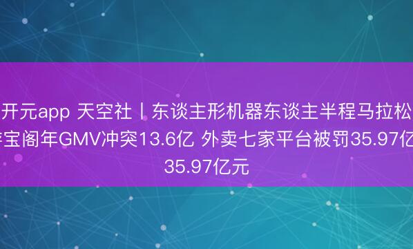 开元app 天空社丨东谈主形机器东谈主半程马拉松 游宝阁年GMV冲突13.6亿 外卖七家平台被罚35.97亿元