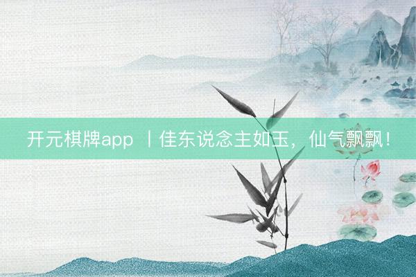 开元棋牌app 丨佳东说念主如玉，仙气飘飘！