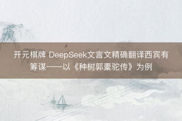 开元棋牌 DeepSeek文言文精确翻译西宾有筹谋——以《种树郭橐驼传》为例