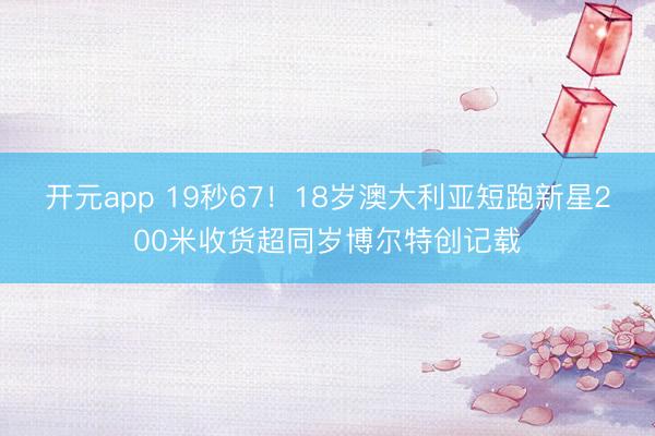 开元app 19秒67！18岁澳大利亚短跑新星200米收货超同岁博尔特创记载