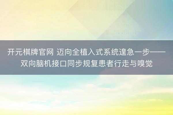 开元棋牌官网 迈向全植入式系统遑急一步——双向脑机接口同步规复患者行走与嗅觉