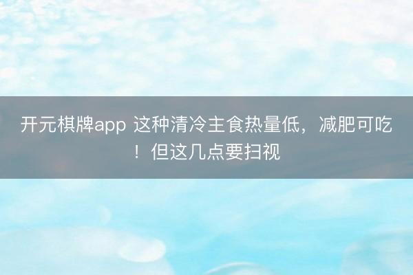 开元棋牌app 这种清冷主食热量低，减肥可吃！但这几点要扫视