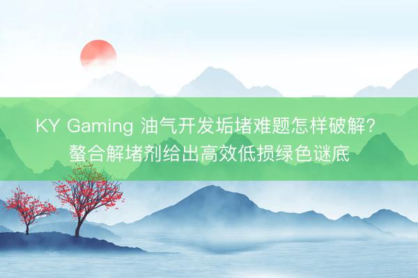 KY Gaming 油气开发垢堵难题怎样破解? 螯合解堵剂给出高效低损绿色谜底