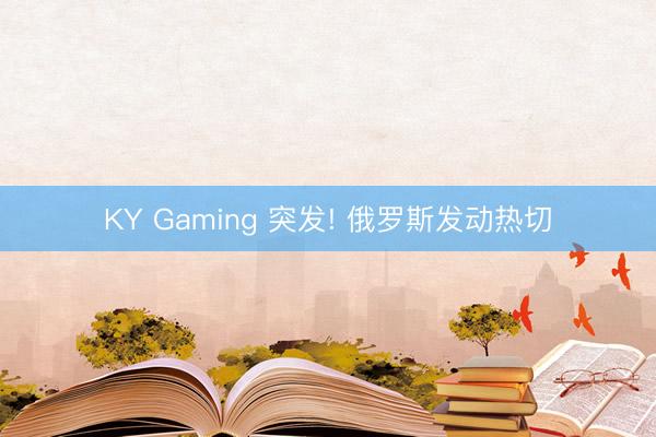 KY Gaming 突发! 俄罗斯发动热切