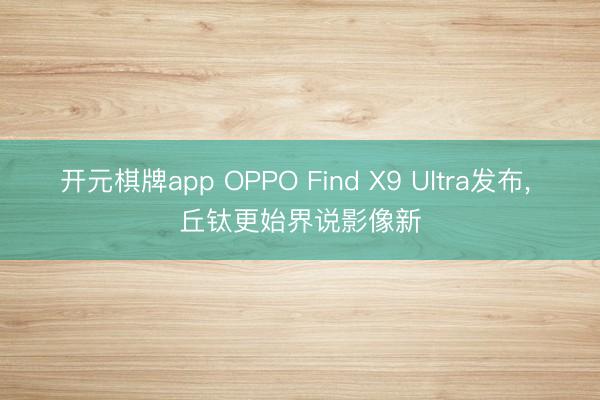 开元棋牌app OPPO Find X9 Ultra发布， 丘钛更始界说影像新