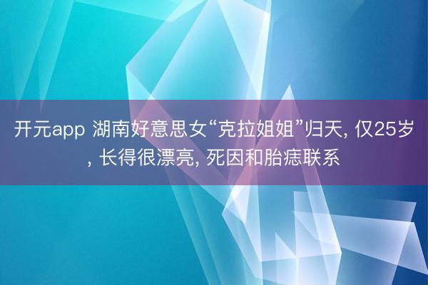 开元app 湖南好意思女“克拉姐姐”归天， 仅25岁， 长得很漂亮， 死因和胎痣联系