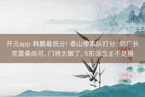 开元app 韩鹏最低分! 泰山惨案队打分: 刘厂长克雷桑尚可， 门将太嫩了， 5东说念主不足格