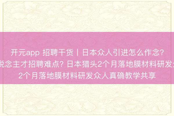 开元app 招聘干货丨日本众人引进怎么作念? 日本高端技能东说念主才招聘难点? 日本猎头2个月落地膜材料研发众人真确教学共享