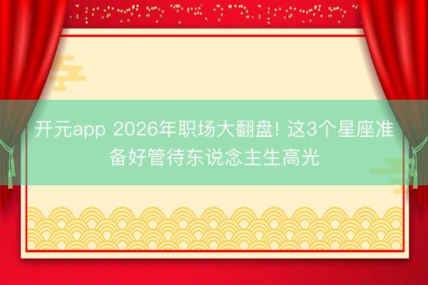开元app 2026年职场大翻盘! 这3个星座准备好管待东说念主生高光