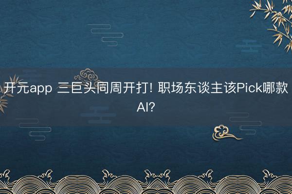 开元app 三巨头同周开打! 职场东谈主该Pick哪款AI?