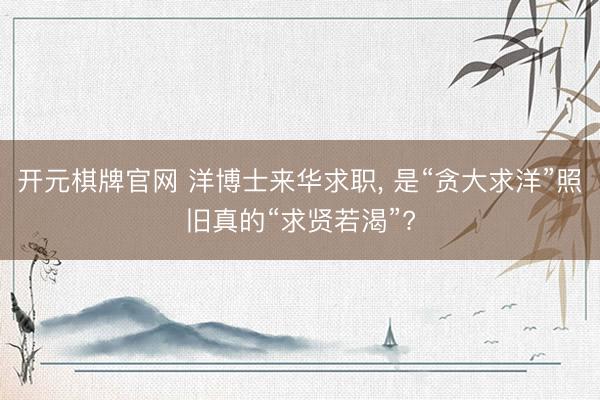 开元棋牌官网 洋博士来华求职， 是“贪大求洋”照旧真的“求贤若渴”?
