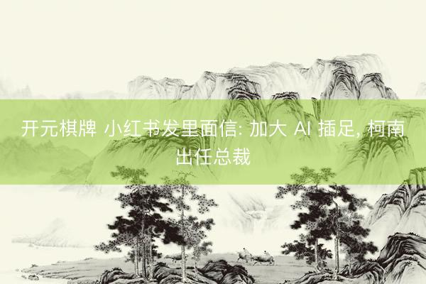 开元棋牌 小红书发里面信: 加大 AI 插足， 柯南出任总裁