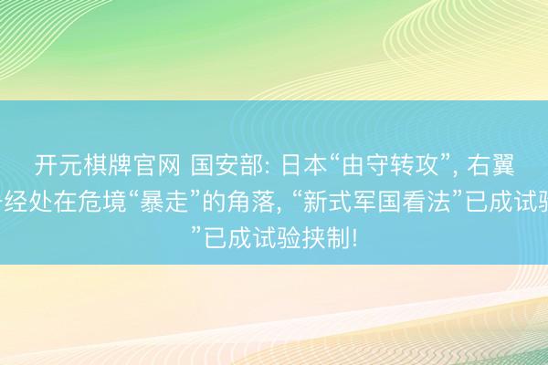 开元棋牌官网 国安部: 日本“由守转攻”， 右翼势力一经处在危境“暴走”的角落， “新式军国看法”已成试验挟制!