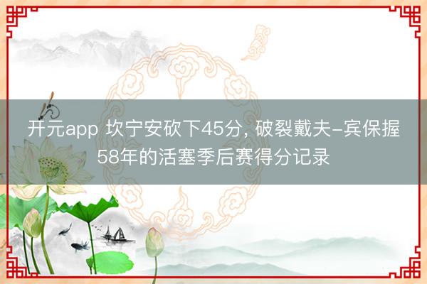 开元app 坎宁安砍下45分， 破裂戴夫-宾保握58年的活塞季后赛得分记录