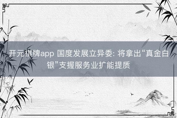 开元棋牌app 国度发展立异委: 将拿出“真金白银”支握服务业扩能提质
