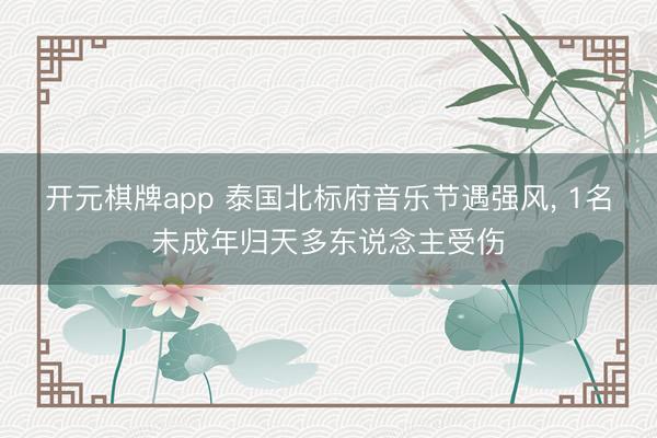 开元棋牌app 泰国北标府音乐节遇强风， 1名未成年归天多东说念主受伤