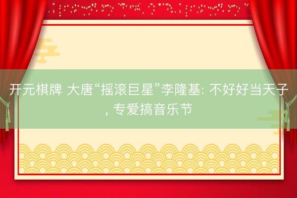 开元棋牌 大唐“摇滚巨星”李隆基: 不好好当天子， 专爱搞音乐节