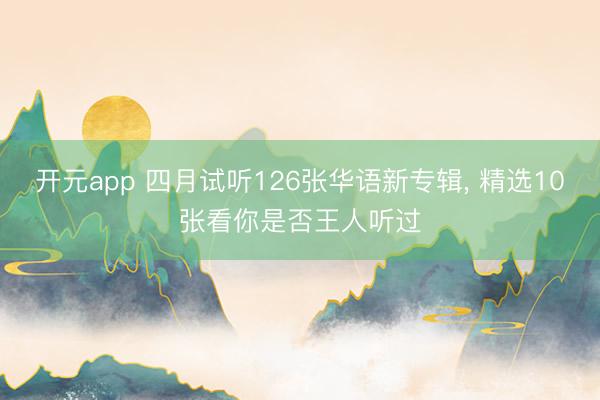 开元app 四月试听126张华语新专辑， 精选10张看你是否王人听过