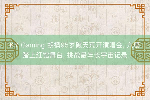 KY Gaming 胡枫95岁破天荒开演唱会， 六度踏上红馆舞台， 挑战最年长宇宙记录