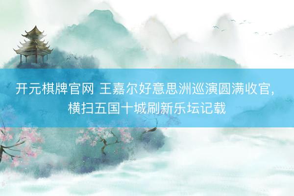 开元棋牌官网 王嘉尔好意思洲巡演圆满收官， 横扫五国十城刷新乐坛记载