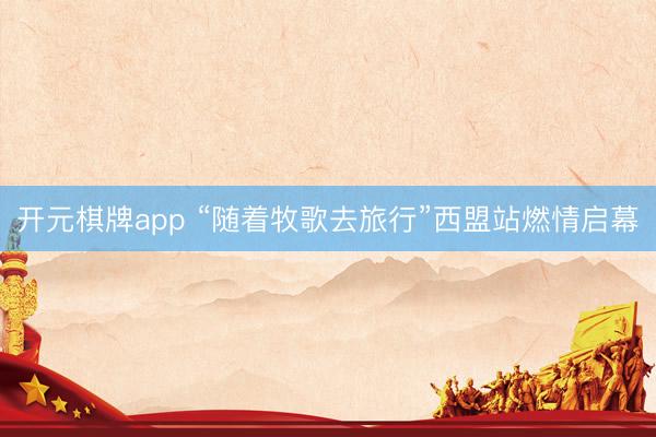 开元棋牌app “随着牧歌去旅行”西盟站燃情启幕