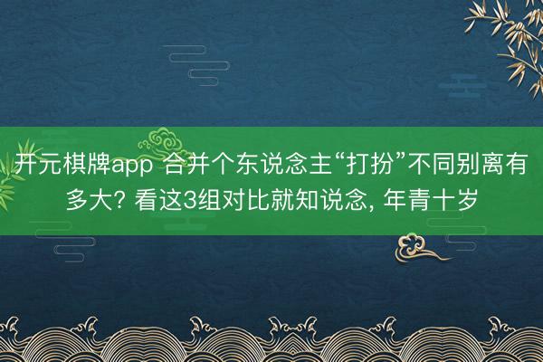 开元棋牌app 合并个东说念主“打扮”不同别离有多大? 看这3组对比就知说念， 年青十岁