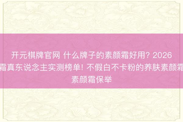 开元棋牌官网 什么牌子的素颜霜好用? 2026素颜霜真东说念主实测榜单! 不假白不卡粉的养肤素颜霜保举