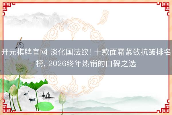 开元棋牌官网 淡化国法纹! 十款面霜紧致抗皱排名榜， 2026终年热销的口碑之选