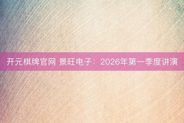 开元棋牌官网 景旺电子：2026年第一季度讲演