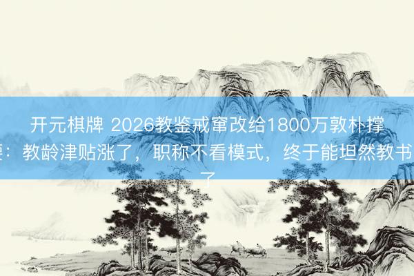 开元棋牌 2026教鉴戒窜改给1800万敦朴撑腰：教龄津贴涨了，职称不看模式，终于能坦然教书了