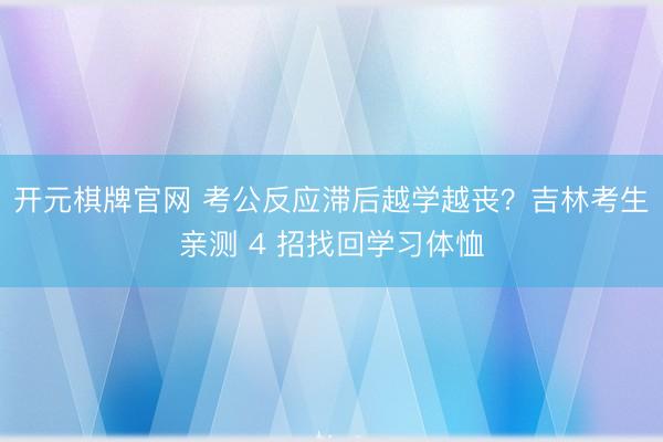 开元棋牌官网 考公反应滞后越学越丧？吉林考生亲测 4 招找回学习体恤