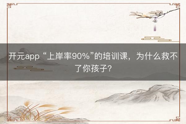 开元app “上岸率90%”的培训课，为什么救不了你孩子？