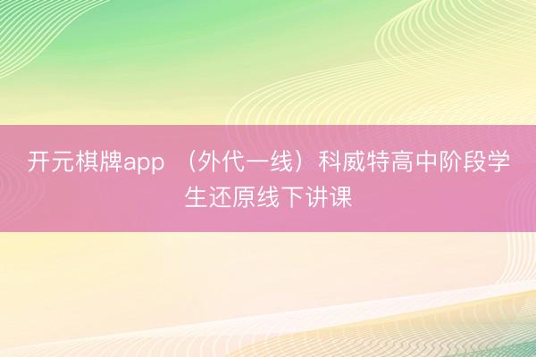 开元棋牌app （外代一线）科威特高中阶段学生还原线下讲课