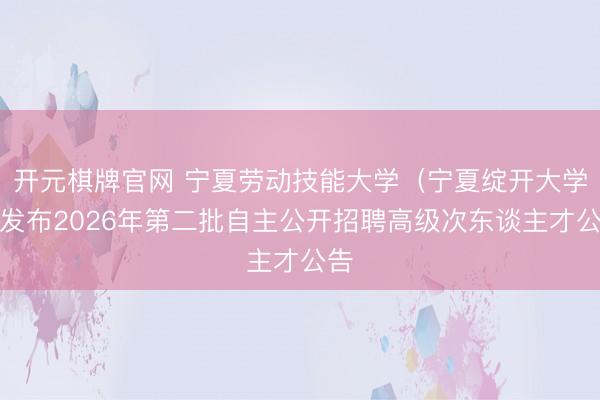 开元棋牌官网 宁夏劳动技能大学（宁夏绽开大学）发布2026年第二批自主公开招聘高级次东谈主才公告