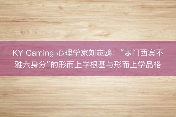 KY Gaming 心理学家刘志鸥：“寒门西宾不雅六身分”的形而上学根基与形而上学品格