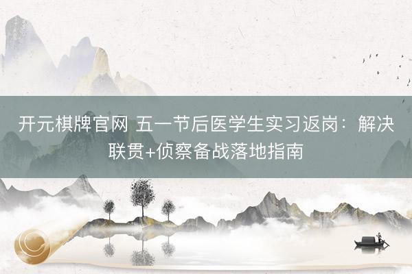 开元棋牌官网 五一节后医学生实习返岗：解决联贯+侦察备战落地指南