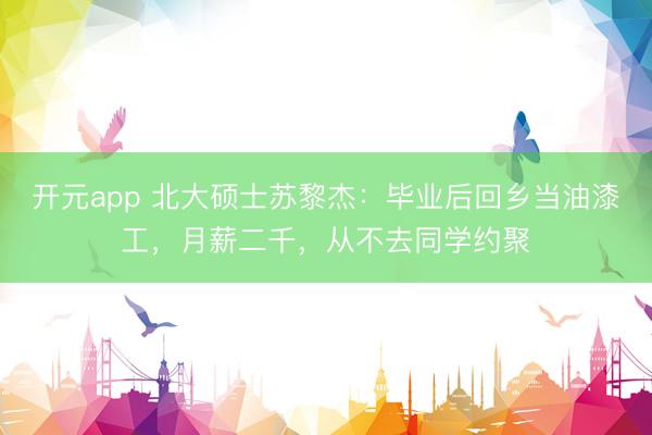 开元app 北大硕士苏黎杰：毕业后回乡当油漆工，月薪二千，从不去同学约聚