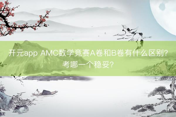 开元app AMC数学竞赛A卷和B卷有什么区别？考哪一个稳妥？